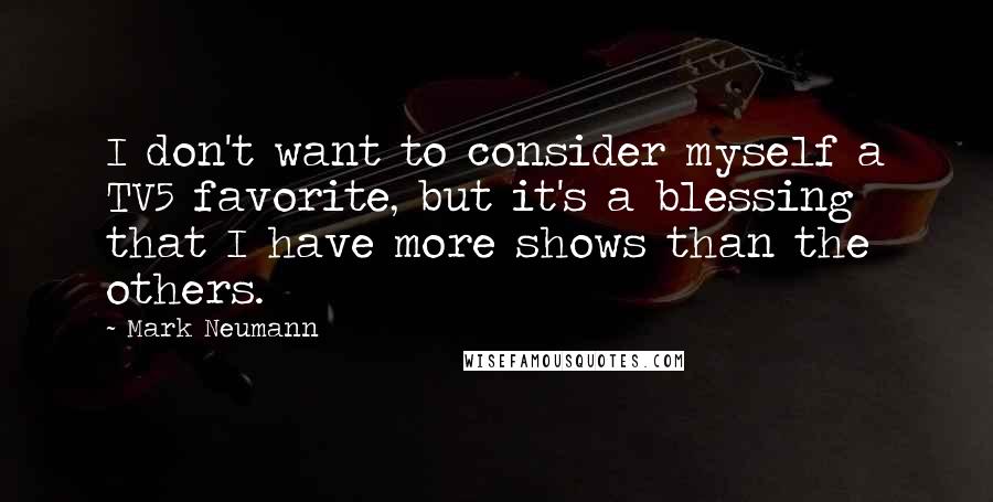 Mark Neumann Quotes: I don't want to consider myself a TV5 favorite, but it's a blessing that I have more shows than the others.