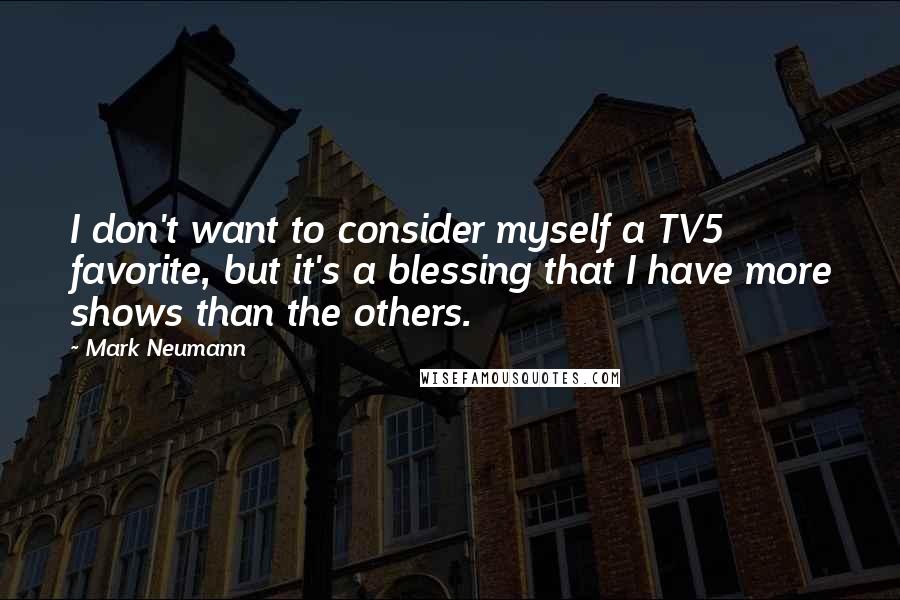 Mark Neumann Quotes: I don't want to consider myself a TV5 favorite, but it's a blessing that I have more shows than the others.