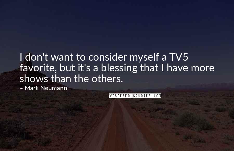 Mark Neumann Quotes: I don't want to consider myself a TV5 favorite, but it's a blessing that I have more shows than the others.