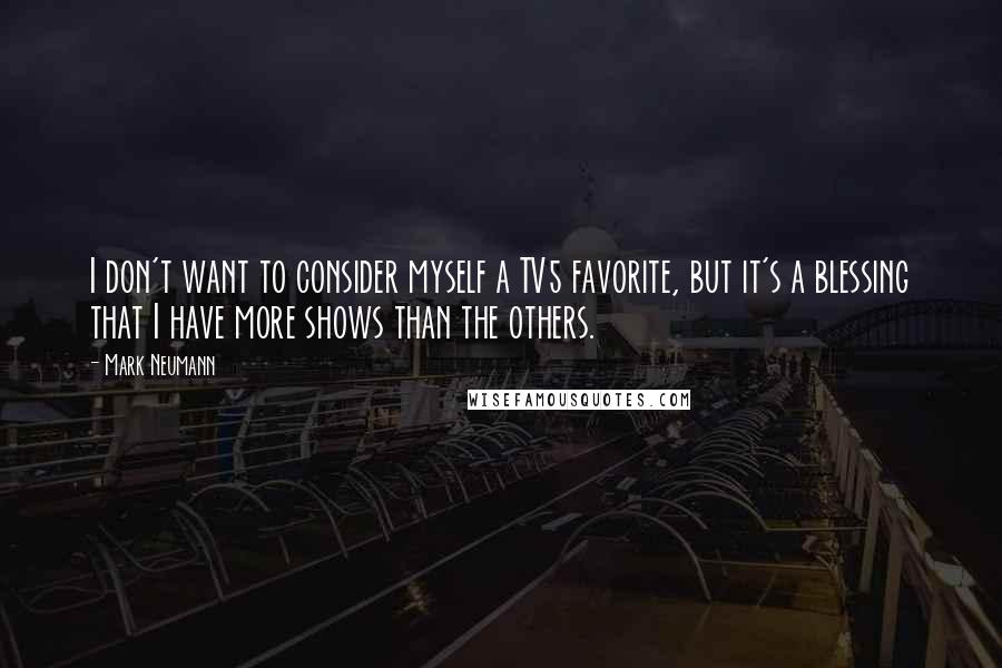 Mark Neumann Quotes: I don't want to consider myself a TV5 favorite, but it's a blessing that I have more shows than the others.