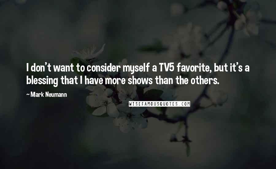 Mark Neumann Quotes: I don't want to consider myself a TV5 favorite, but it's a blessing that I have more shows than the others.