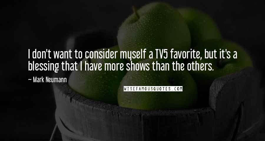 Mark Neumann Quotes: I don't want to consider myself a TV5 favorite, but it's a blessing that I have more shows than the others.