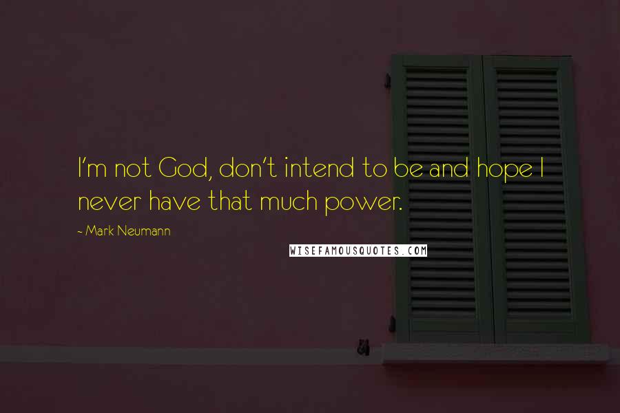 Mark Neumann Quotes: I'm not God, don't intend to be and hope I never have that much power.