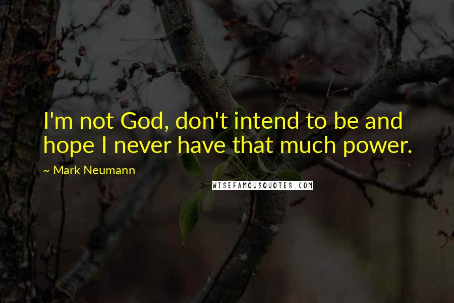 Mark Neumann Quotes: I'm not God, don't intend to be and hope I never have that much power.