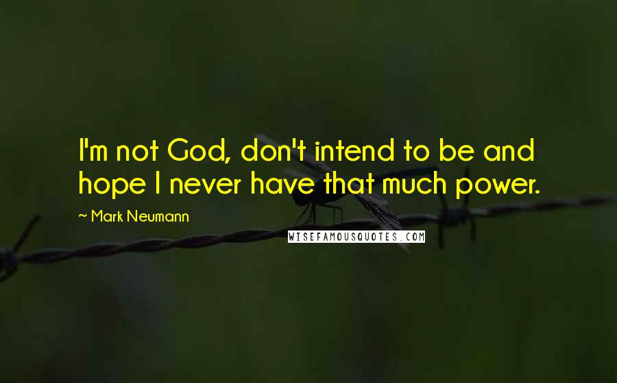 Mark Neumann Quotes: I'm not God, don't intend to be and hope I never have that much power.