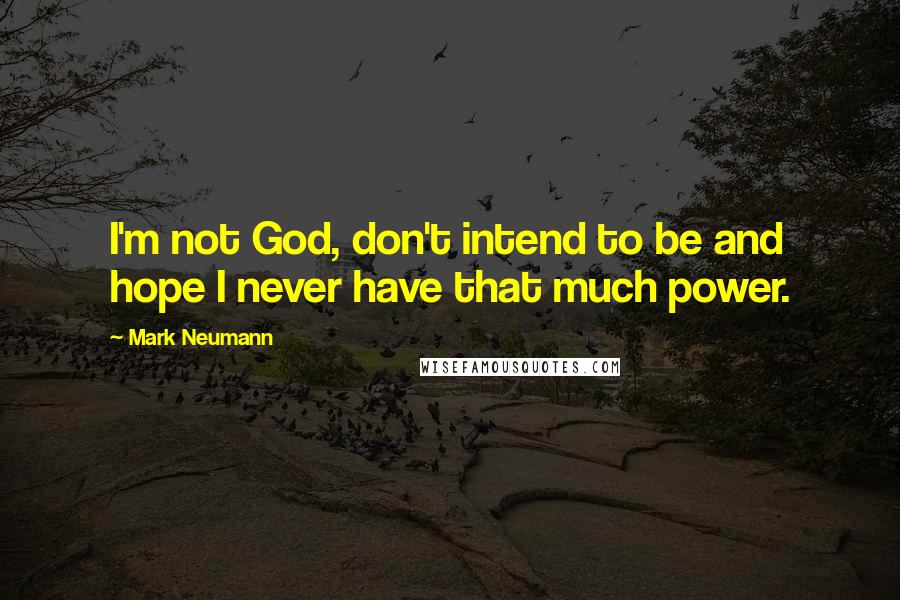 Mark Neumann Quotes: I'm not God, don't intend to be and hope I never have that much power.