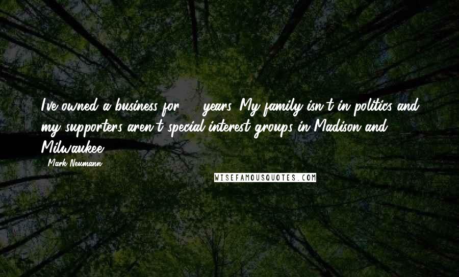 Mark Neumann Quotes: I've owned a business for 26 years. My family isn't in politics and my supporters aren't special interest groups in Madison and Milwaukee.