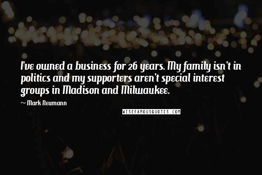 Mark Neumann Quotes: I've owned a business for 26 years. My family isn't in politics and my supporters aren't special interest groups in Madison and Milwaukee.