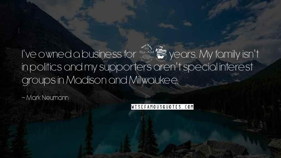 Mark Neumann Quotes: I've owned a business for 26 years. My family isn't in politics and my supporters aren't special interest groups in Madison and Milwaukee.