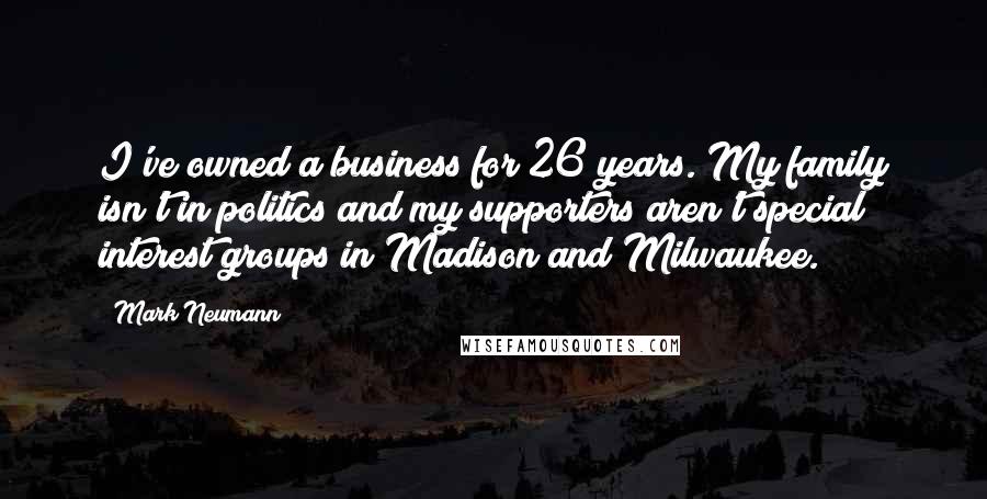 Mark Neumann Quotes: I've owned a business for 26 years. My family isn't in politics and my supporters aren't special interest groups in Madison and Milwaukee.