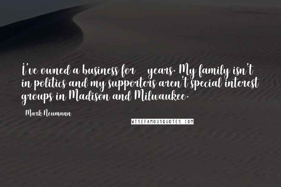 Mark Neumann Quotes: I've owned a business for 26 years. My family isn't in politics and my supporters aren't special interest groups in Madison and Milwaukee.