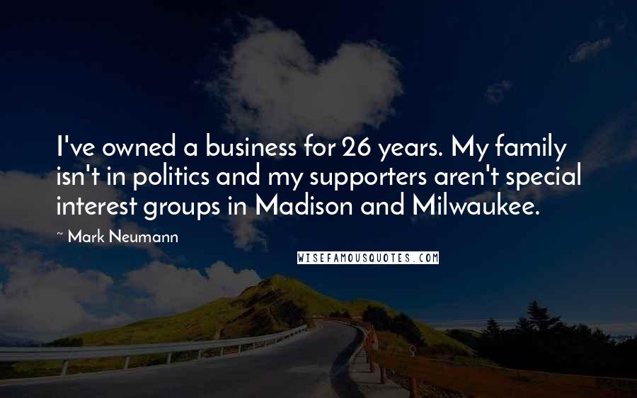 Mark Neumann Quotes: I've owned a business for 26 years. My family isn't in politics and my supporters aren't special interest groups in Madison and Milwaukee.