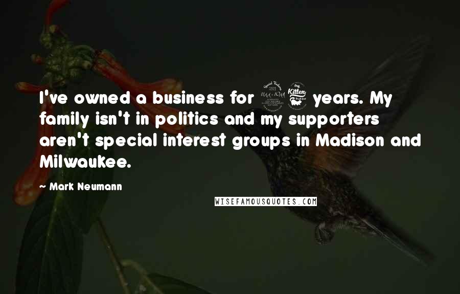 Mark Neumann Quotes: I've owned a business for 26 years. My family isn't in politics and my supporters aren't special interest groups in Madison and Milwaukee.