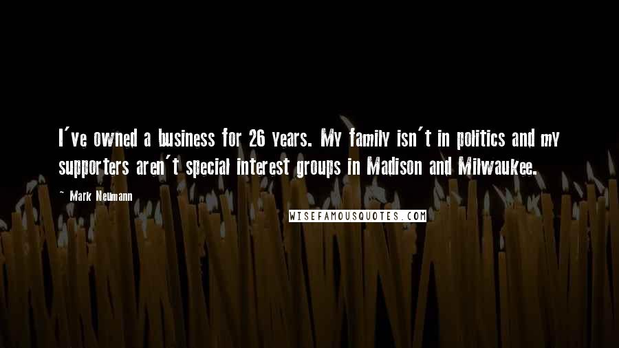 Mark Neumann Quotes: I've owned a business for 26 years. My family isn't in politics and my supporters aren't special interest groups in Madison and Milwaukee.