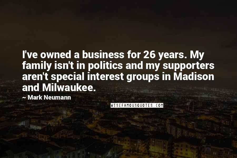 Mark Neumann Quotes: I've owned a business for 26 years. My family isn't in politics and my supporters aren't special interest groups in Madison and Milwaukee.