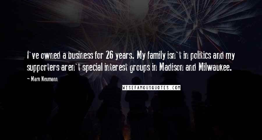 Mark Neumann Quotes: I've owned a business for 26 years. My family isn't in politics and my supporters aren't special interest groups in Madison and Milwaukee.