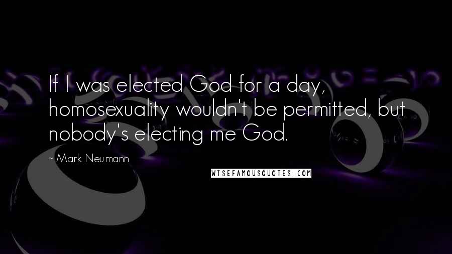 Mark Neumann Quotes: If I was elected God for a day, homosexuality wouldn't be permitted, but nobody's electing me God.