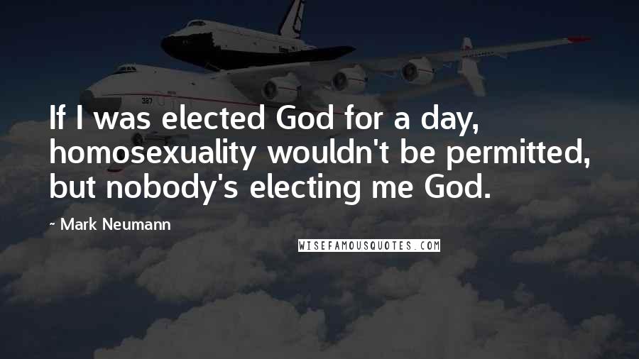 Mark Neumann Quotes: If I was elected God for a day, homosexuality wouldn't be permitted, but nobody's electing me God.