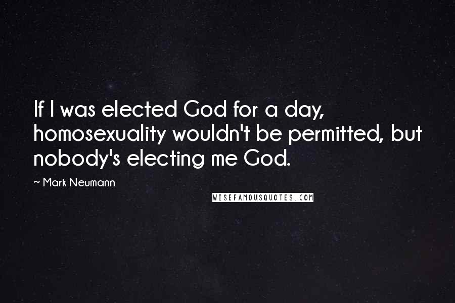 Mark Neumann Quotes: If I was elected God for a day, homosexuality wouldn't be permitted, but nobody's electing me God.