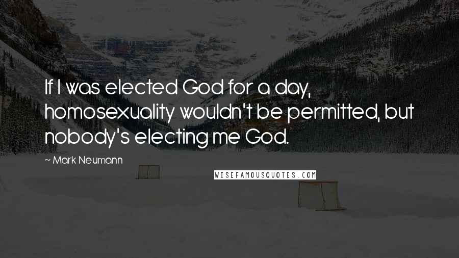 Mark Neumann Quotes: If I was elected God for a day, homosexuality wouldn't be permitted, but nobody's electing me God.