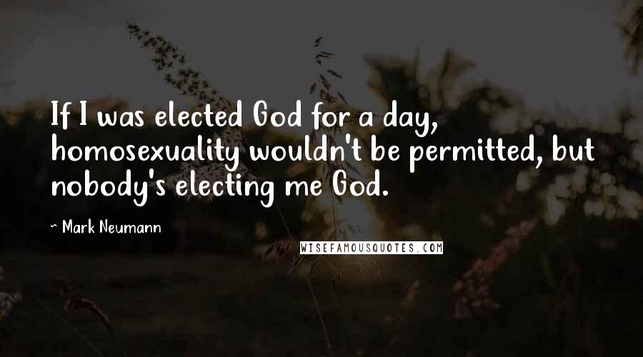 Mark Neumann Quotes: If I was elected God for a day, homosexuality wouldn't be permitted, but nobody's electing me God.