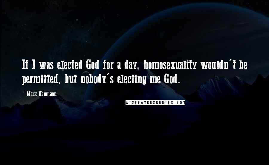 Mark Neumann Quotes: If I was elected God for a day, homosexuality wouldn't be permitted, but nobody's electing me God.