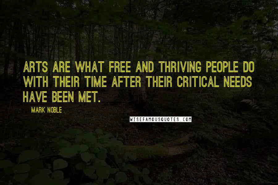 Mark Noble Quotes: Arts are what free and thriving people do with their time after their critical needs have been met.