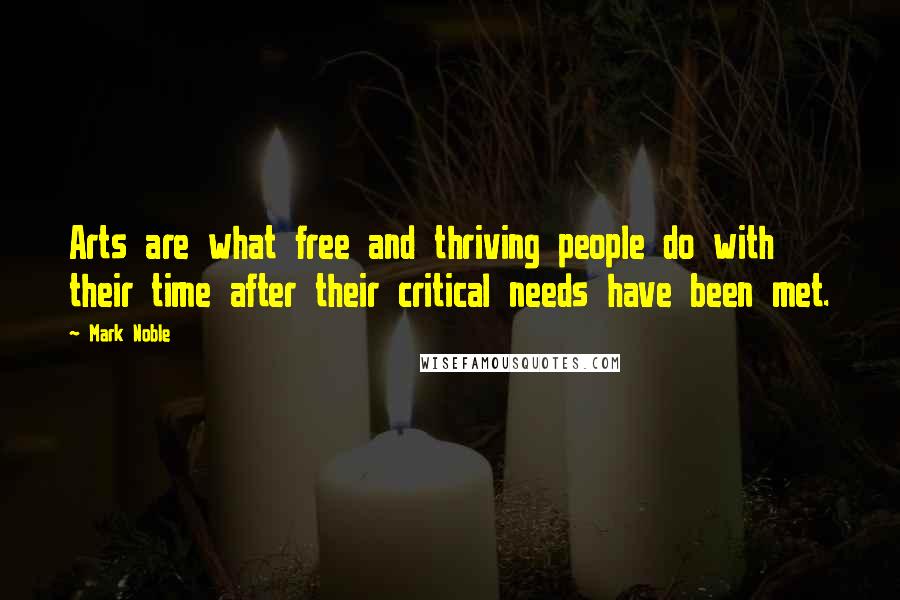 Mark Noble Quotes: Arts are what free and thriving people do with their time after their critical needs have been met.