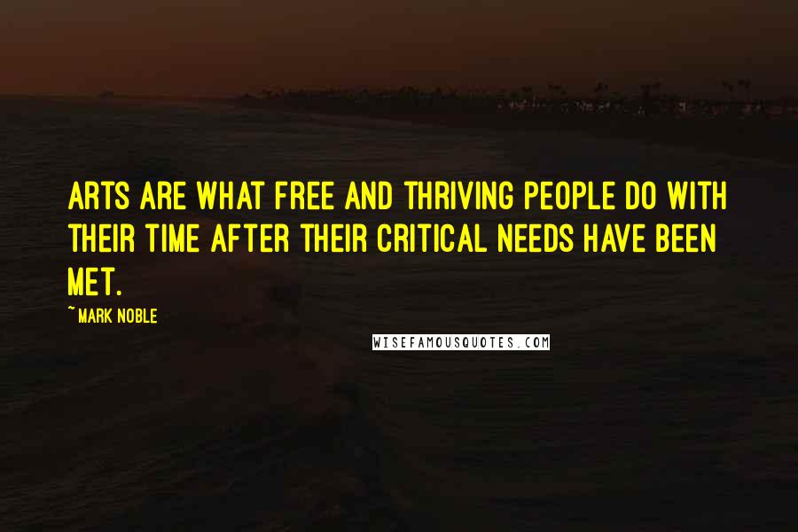 Mark Noble Quotes: Arts are what free and thriving people do with their time after their critical needs have been met.