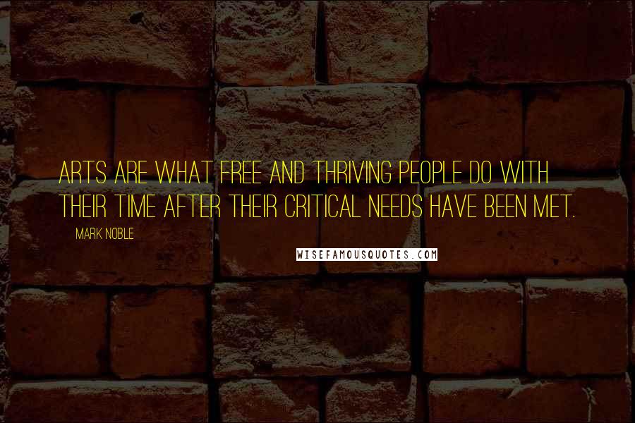 Mark Noble Quotes: Arts are what free and thriving people do with their time after their critical needs have been met.