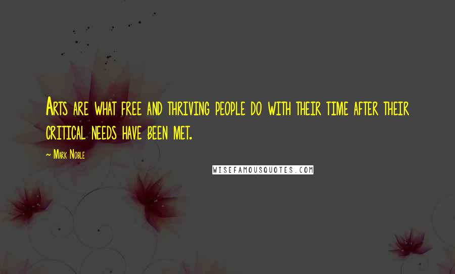 Mark Noble Quotes: Arts are what free and thriving people do with their time after their critical needs have been met.