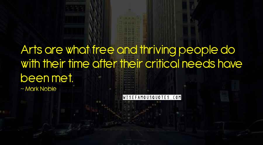 Mark Noble Quotes: Arts are what free and thriving people do with their time after their critical needs have been met.