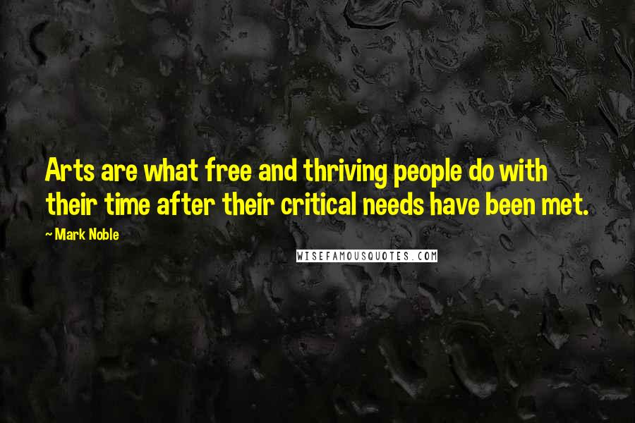 Mark Noble Quotes: Arts are what free and thriving people do with their time after their critical needs have been met.