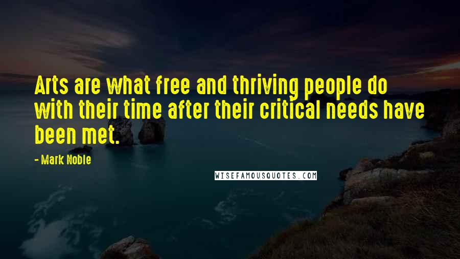 Mark Noble Quotes: Arts are what free and thriving people do with their time after their critical needs have been met.