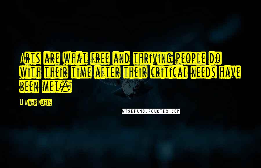 Mark Noble Quotes: Arts are what free and thriving people do with their time after their critical needs have been met.