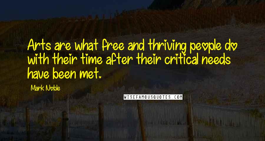 Mark Noble Quotes: Arts are what free and thriving people do with their time after their critical needs have been met.