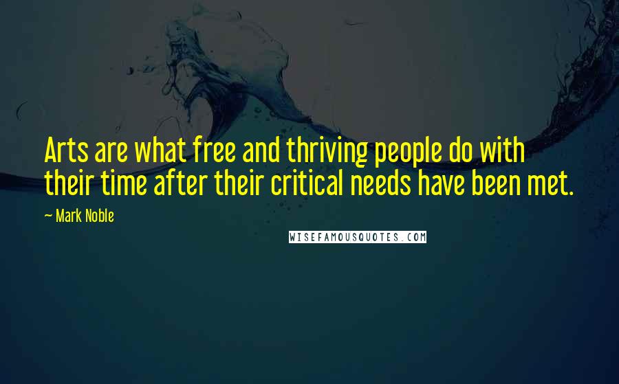 Mark Noble Quotes: Arts are what free and thriving people do with their time after their critical needs have been met.