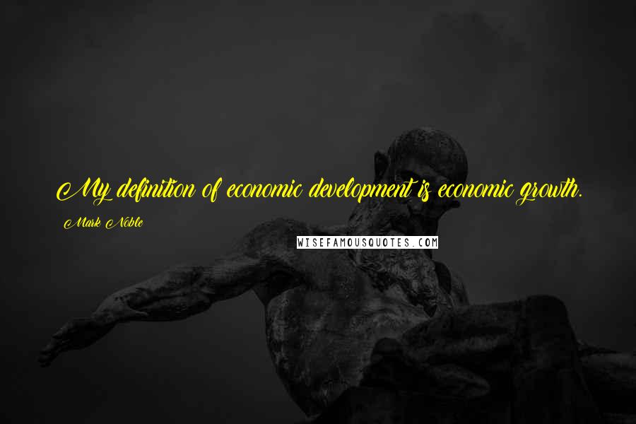 Mark Noble Quotes: My definition of economic development is economic growth.