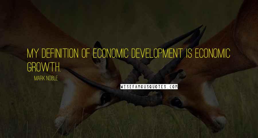 Mark Noble Quotes: My definition of economic development is economic growth.