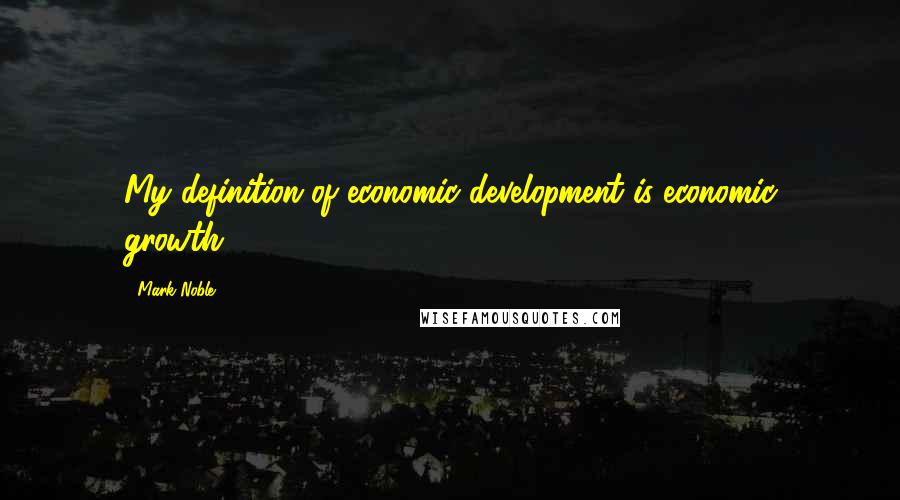 Mark Noble Quotes: My definition of economic development is economic growth.