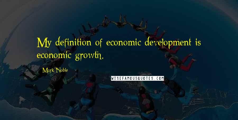 Mark Noble Quotes: My definition of economic development is economic growth.