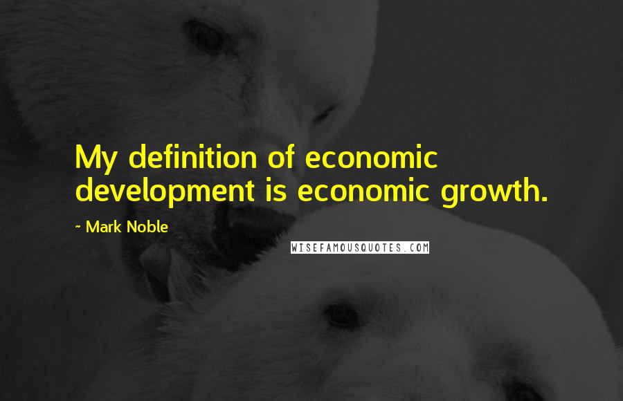 Mark Noble Quotes: My definition of economic development is economic growth.
