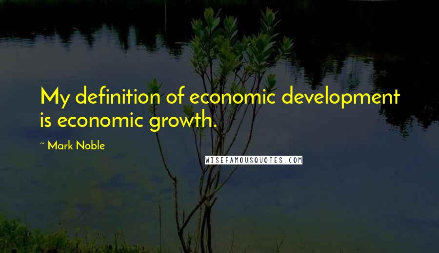 Mark Noble Quotes: My definition of economic development is economic growth.