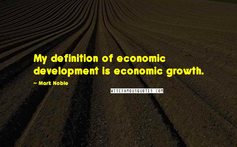 Mark Noble Quotes: My definition of economic development is economic growth.