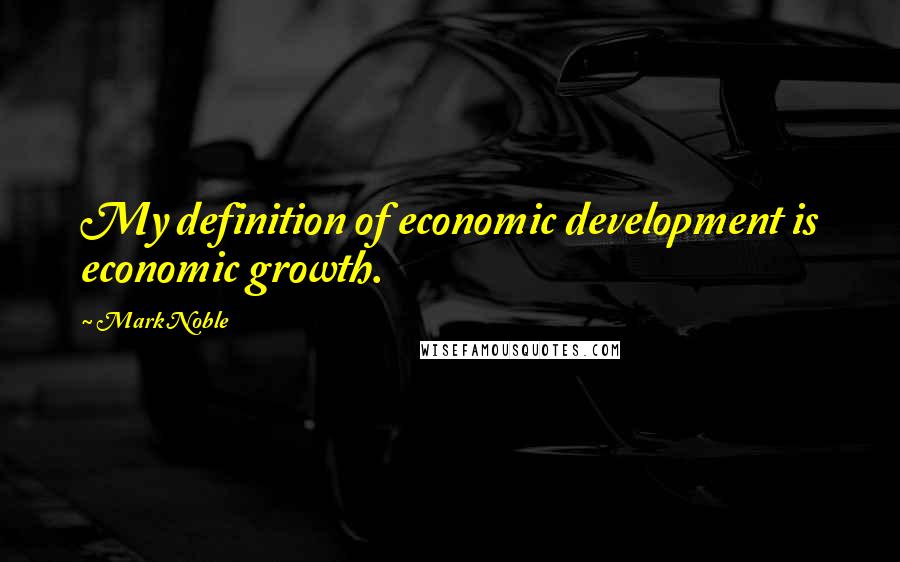 Mark Noble Quotes: My definition of economic development is economic growth.