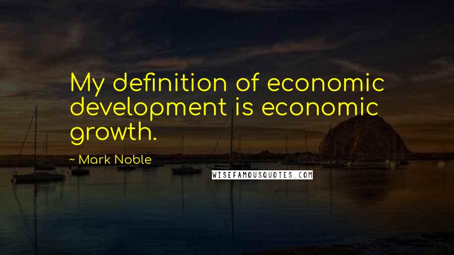 Mark Noble Quotes: My definition of economic development is economic growth.