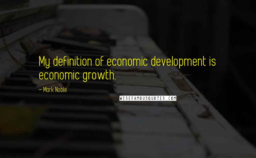 Mark Noble Quotes: My definition of economic development is economic growth.