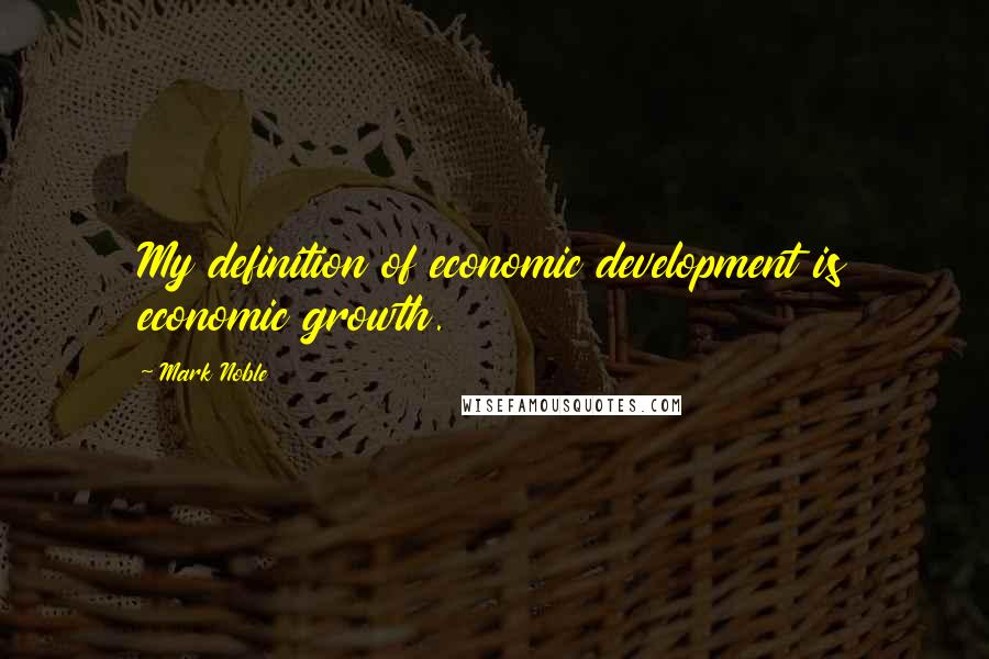 Mark Noble Quotes: My definition of economic development is economic growth.