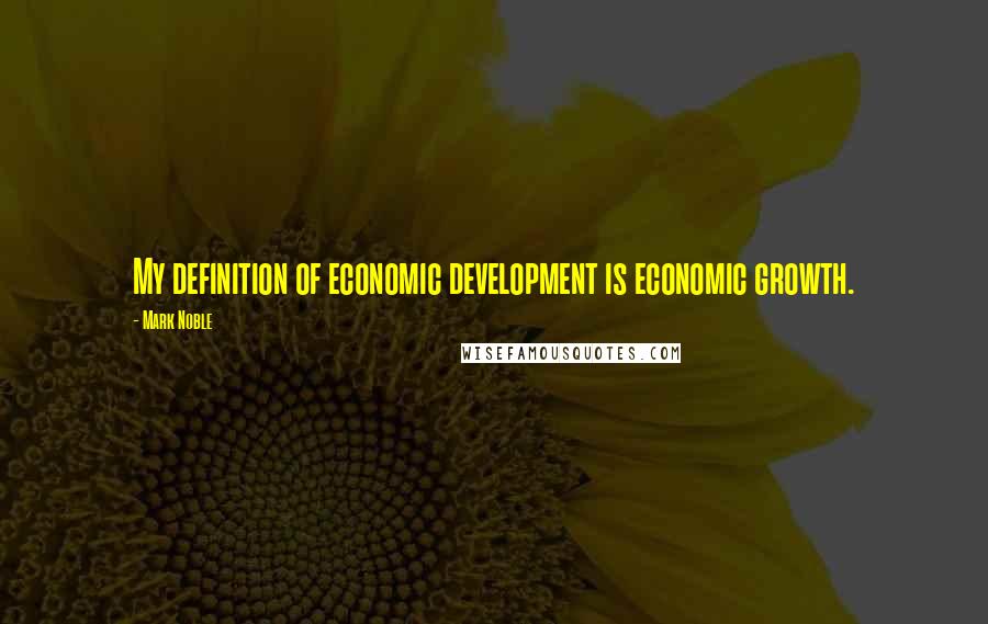 Mark Noble Quotes: My definition of economic development is economic growth.
