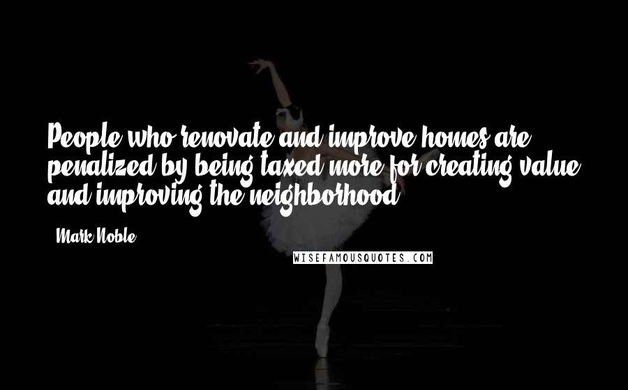 Mark Noble Quotes: People who renovate and improve homes are penalized by being taxed more for creating value and improving the neighborhood.